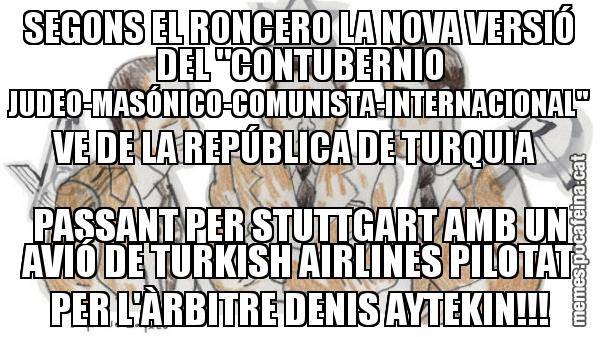SEGONS EL RONCERO LA NOVA VERSIÓ DEL "CONTUBERNIO JUDEO-MASÓNICO-COMUNISTA-INTERNACIONAL" VE DE LA REPÚBLICA DE TURQUIA  PASSANT PER STUTTGART AMB UN AVIÓ DE TURKISH AIRLINES PILOTAT PER L'ÀRBITRE DENIS AYTEKIN!!!
