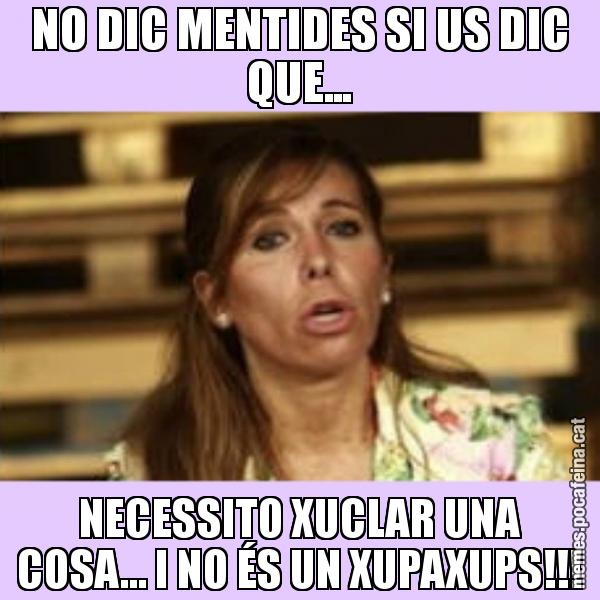 NO DIC MENTIDES SI US DIC QUE... NECESSITO XUCLAR UNA COSA... I NO ÉS UN XUPAXUPS!!!