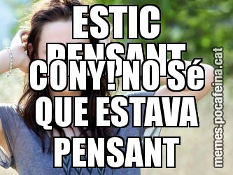 ESTIC PENSANT CONY! NO Sé QUE ESTAVA PENSANT