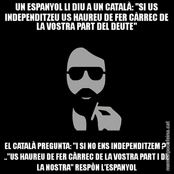 UN ESPANYOL LI DIU A UN CATALÀ: "SI US INDEPENDITZEU US HAUREU DE FER CÀRREC DE LA VOSTRA PART DEL DEUTE" EL CATALÀ PREGUNTA: "I SI NO ENS INDEPENDITZEM ?" .."US HAUREU DE FER CÀRREC DE LA VOSTRA PART I DE LA NOSTRA" RESPÒN L'ESPANYOL - Eugenio