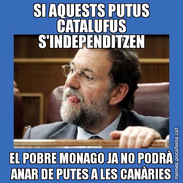 SI AQUESTS PUTUS CATALUFUS S'INDEPENDITZEN EL POBRE MONAGO JA NO PODRÀ ANAR DE PUTES A LES CANÀRIES - Mmmmmariano Rajoy