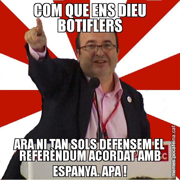 COM QUE ENS DIEU BOTIFLERS ARA NI TAN SOLS DEFENSEM EL REFERÈNDUM ACORDAT AMB ESPANYA. APA ! - Miquel Iceta