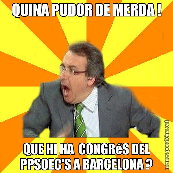 QUINA PUDOR DE MERDA ! QUE HI HA  CONGRéS DEL PPSOEC'S A BARCELONA ? - Cuní Prou!