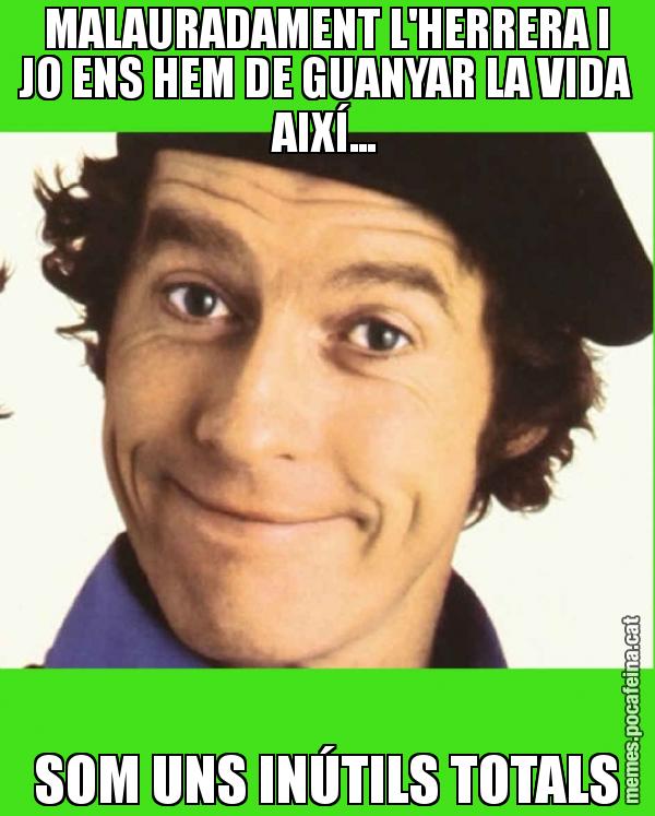 MALAURADAMENT L'HERRERA I JO ENS HEM DE GUANYAR LA VIDA AIXÍ... SOM UNS INÚTILS TOTALS