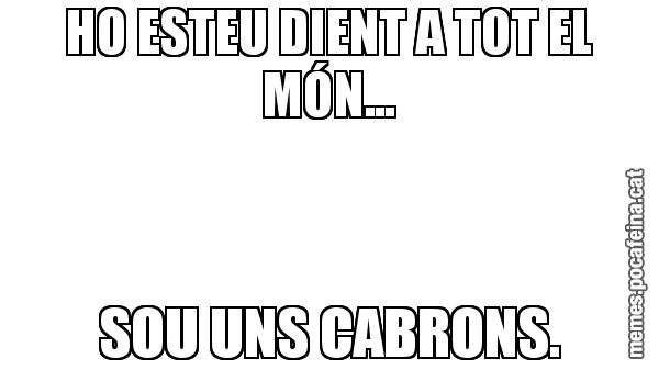 HO ESTEU DIENT A TOT EL MÓN... SOU UNS CABRONS.