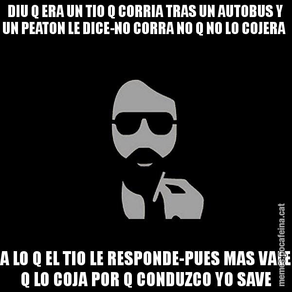DIU Q ERA UN TIO Q CORRIA TRAS UN AUTOBUS Y UN PEATON LE DICE-NO CORRA NO Q NO LO COJERA  A LO Q EL TIO LE RESPONDE-PUES MAS VALE Q LO COJA POR Q CONDUZCO YO SAVE - Eugenio