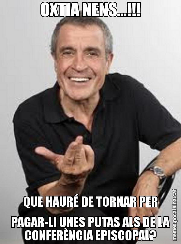 OXTIA NENS...!!! QUE HAURÉ DE TORNAR PER PAGAR-LI UNES PUTAS ALS DE LA CONFERÈNCIA EPISCOPAL?