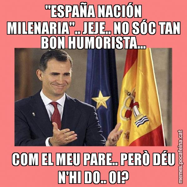 "ESPAÑA NACIÓN MILENARIA".. JEJE.. NO SÓC TAN BON HUMORISTA... COM EL MEU PARE.. PERÒ DÉU N'HI DO.. OI?
