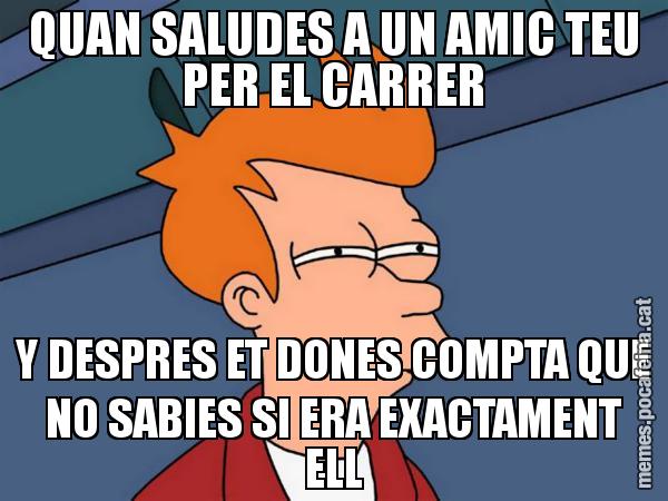 QUAN SALUDES A UN AMIC TEU PER EL CARRER Y DESPRES ET DONES COMPTA QUE NO SABIES SI ERA EXACTAMENT ELL - Futurama Fry