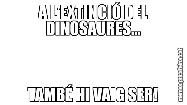 A L'EXTINCIÓ DEL DINOSAURES... TAMBÉ HI VAIG SER!