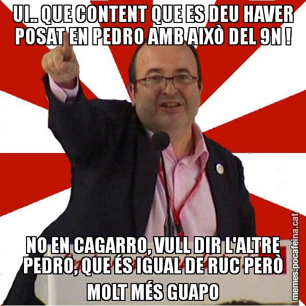 UI.. QUE CONTENT QUE ES DEU HAVER POSAT EN PEDRO AMB AIXÒ DEL 9N ! NO EN CAGARRO, VULL DIR L'ALTRE PEDRO, QUE ÉS IGUAL DE RUC PERÒ MOLT MÉS GUAPO - Miquel Iceta