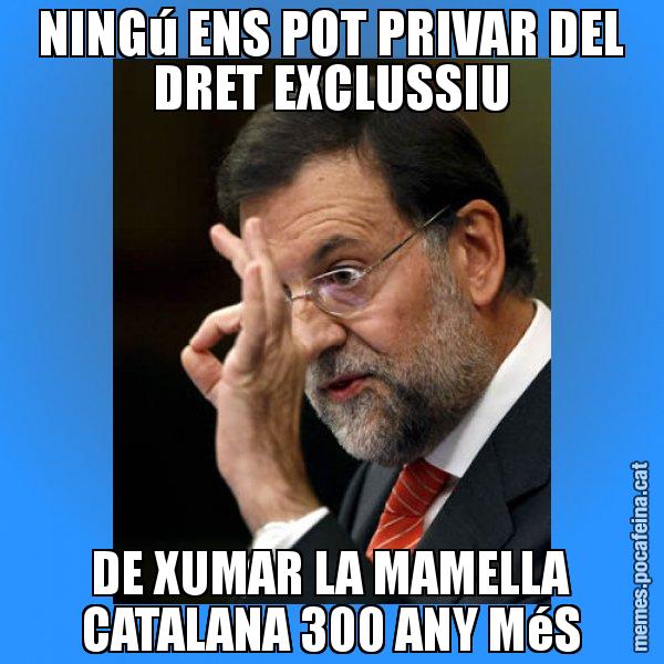 NINGú ENS POT PRIVAR DEL DRET EXCLUSSIU DE XUMAR LA MAMELLA CATALANA 300 ANY MéS - Rajoy Zero