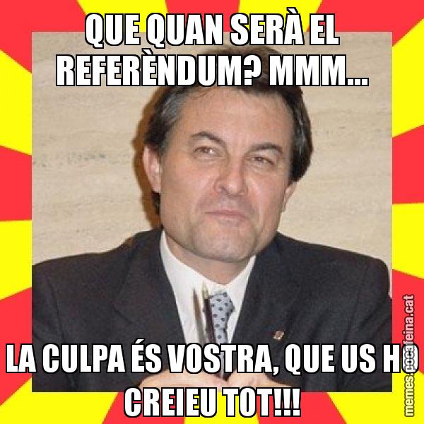 QUE QUAN SERÀ EL REFERÈNDUM? MMM... LA CULPA ÉS VOSTRA, QUE US HO CREIEU TOT!!! - SuprunaArtur Mas
