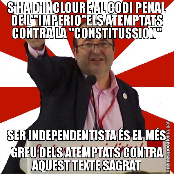 S'HA D'INCLOURE AL CODI PENAL DE L'"IMPERIO"ELS ATEMPTATS CONTRA LA "CONSTITUSSION" SER INDEPENDENTISTA ÉS EL MÉS GREU DELS ATEMPTATS CONTRA AQUEST TEXTE SAGRAT - Miquel Iceta
