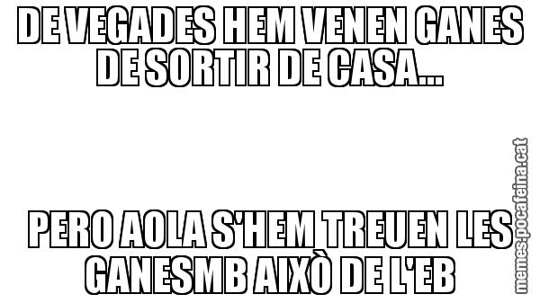 DE VEGADES HEM VENEN GANES DE SORTIR DE CASA... PERO AOLA S'HEM TREUEN LES GANESMB AIXÒ DE L'EB