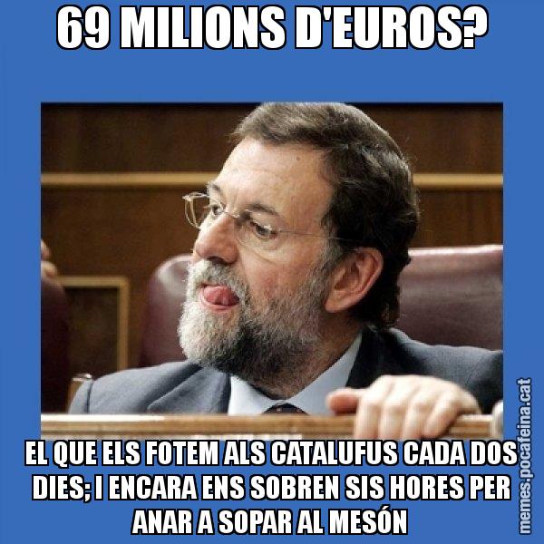 69 MILIONS D'EUROS? EL QUE ELS FOTEM ALS CATALUFUS CADA DOS DIES; I ENCARA ENS SOBREN SIS HORES PER ANAR A SOPAR AL MESÓN - Mmmmmariano Rajoy