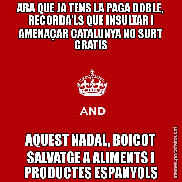 ARA QUE JA TENS LA PAGA DOBLE, RECORDA’LS QUE INSULTAR I AMENAÇAR CATALUNYA NO SURT GRATIS AQUEST NADAL, BOICOT SALVATGE A ALIMENTS I PRODUCTES ESPANYOLS - Keep