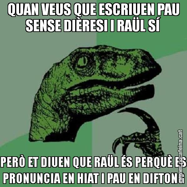 QUAN VEUS QUE ESCRIUEN PAU SENSE DIÈRESI I RAÜL SÍ PERÒ ET DIUEN QUE RAÜL ÉS PERQUÈ ES PRONUNCIA EN HIAT I PAU EN DIFTONG - Philosoraptor