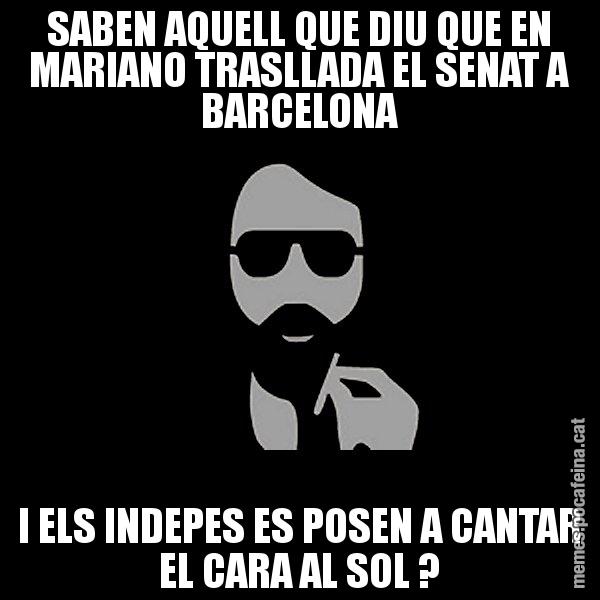 SABEN AQUELL QUE DIU QUE EN MARIANO TRASLLADA EL SENAT A BARCELONA I ELS INDEPES ES POSEN A CANTAR EL CARA AL SOL ? - Eugenio