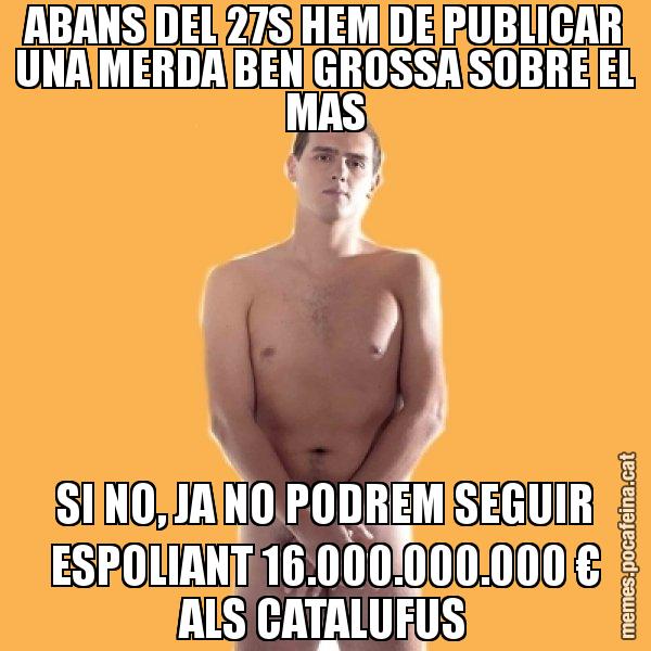 ABANS DEL 27S HEM DE PUBLICAR UNA MERDA BEN GROSSA SOBRE EL MAS SI NO, JA NO PODREM SEGUIR ESPOLIANT 16.000.000.000 € ALS CATALUFUS - Albert Rivera