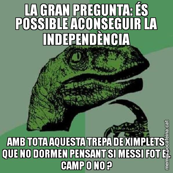 LA GRAN PREGUNTA: ÉS POSSIBLE ACONSEGUIR LA INDEPENDÈNCIA AMB TOTA AQUESTA TREPA DE XIMPLETS QUE NO DORMEN PENSANT SI MESSI FOT EL CAMP O NO ? - Philosoraptor